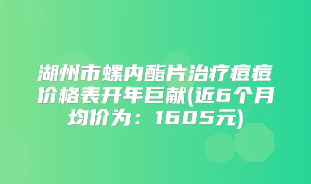湖州市螺内酯片痘痘价格表开年巨献(近6个月均价为：1605元)