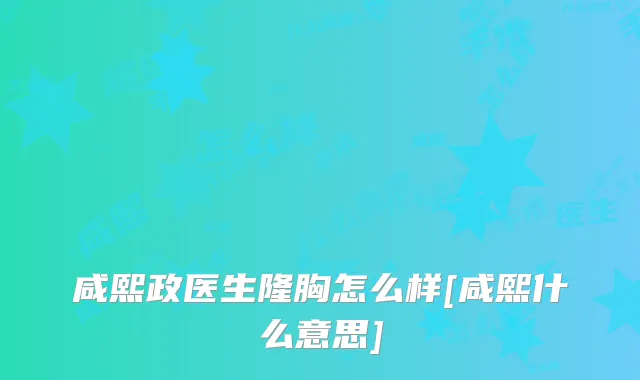 咸熙政医生隆胸怎么样[咸熙什么意思]