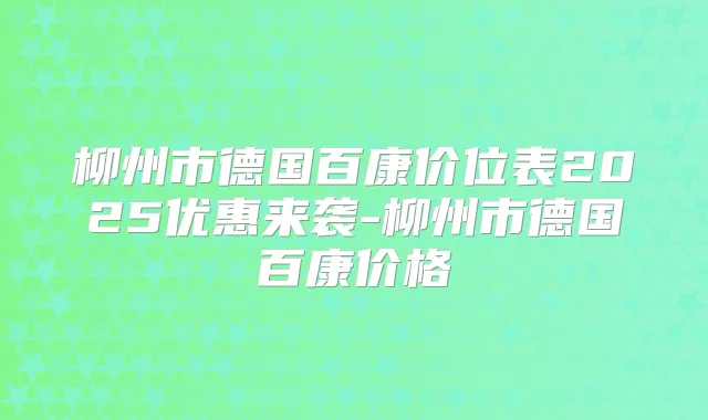 柳州市德国百康价位表2025优惠来袭-柳州市德国百康价格