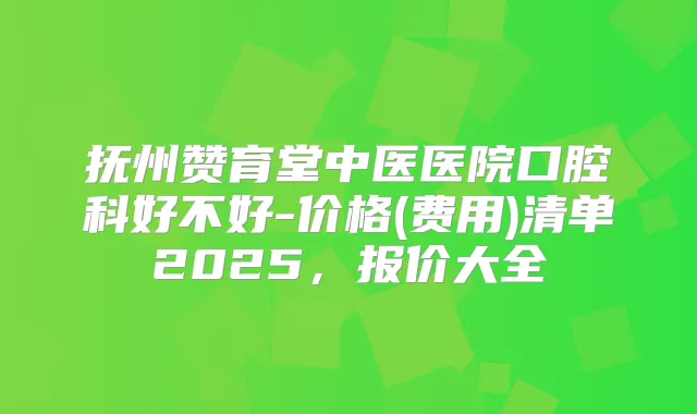 抚州赞育堂中医医院口腔科好不好-价格(费用)清单2025，报价大全