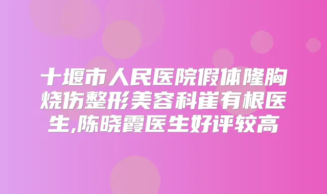 十堰市人民医院假体隆胸烧伤整形美容科崔有根医生,陈晓霞医生好评较高
