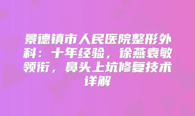 景德镇市人民医院整形外科:十年经验,徐燕袁敏领衔,鼻头上坑修复技术详解