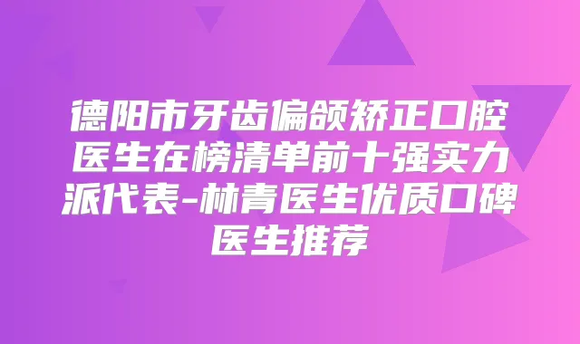 德阳市牙齿偏颌矫正口腔医生在榜清单前十强实力派代表-林青医生优质口碑医生推荐