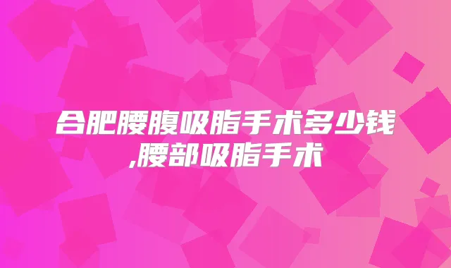 合肥腰腹吸脂手术多少钱,腰部吸脂手术