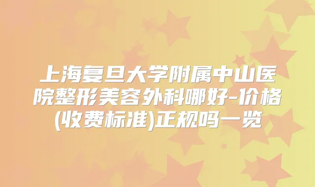 上海复旦大学附属中山医院整形美容外科哪好-价格(收费标准)正规吗一览