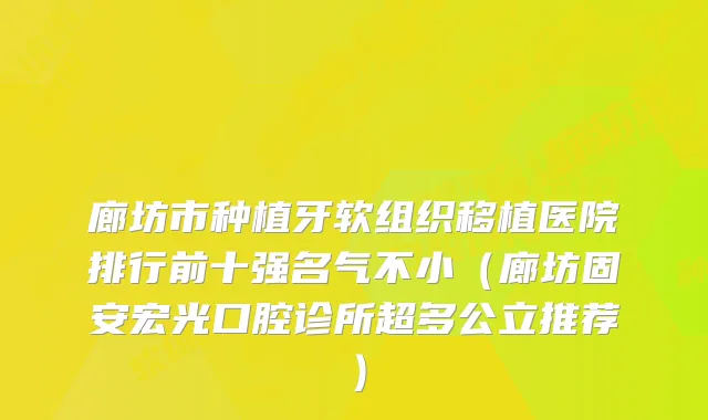 廊坊市种植牙软组织移植医院排行前十强名气不小（廊坊固安宏光口腔诊所超多公立推荐）