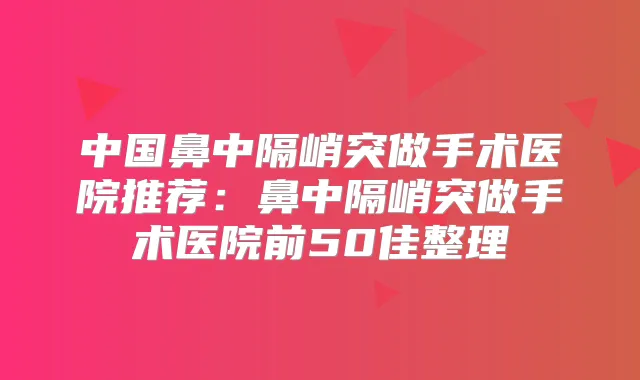中国鼻中隔峭突做手术医院推荐：鼻中隔峭突做手术医院前50佳整理