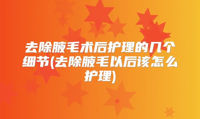 去除腋毛术后护理的几个细节(去除腋毛以后该怎么护理)