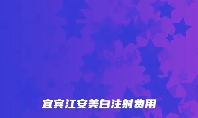 宜宾江安美白注射费用