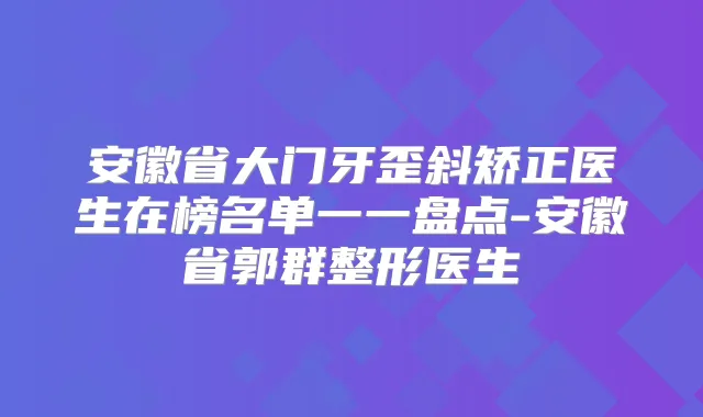 安徽省大门牙歪斜矫正医生在榜名单一一盘点-安徽省郭群整形医生