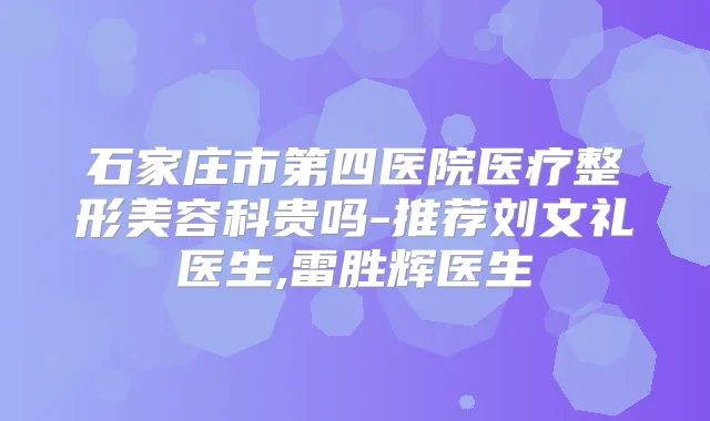 石家庄市第四医院医疗整形美容科贵吗-推荐刘文礼医生,雷胜辉医生