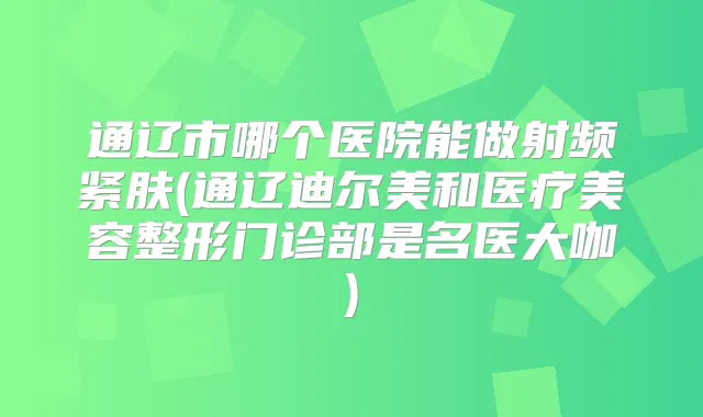 通辽市哪个医院能做射频紧肤(通辽迪尔美和医疗美容整形门诊部是名医大咖)