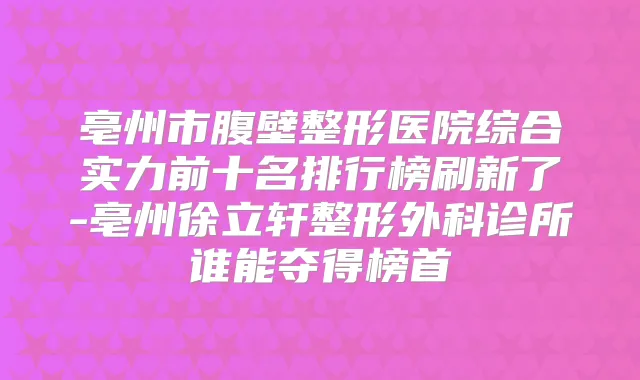 亳州市腹壁整形医院综合实力前十名排行榜刷新了-亳州徐立轩整形外科诊所谁能夺得榜首