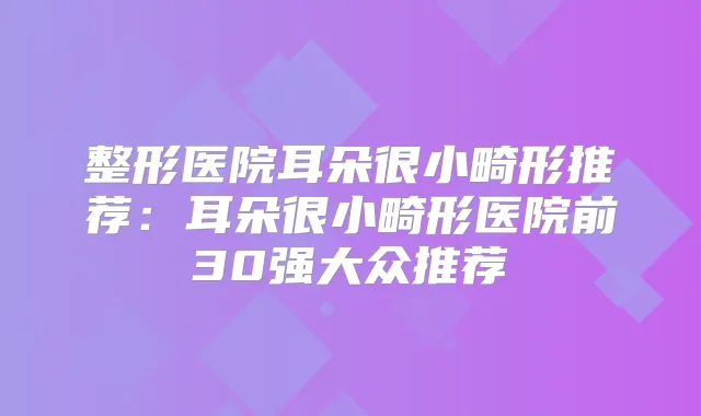 整形医院耳朵很小畸形推荐：耳朵很小畸形医院前30强大众推荐