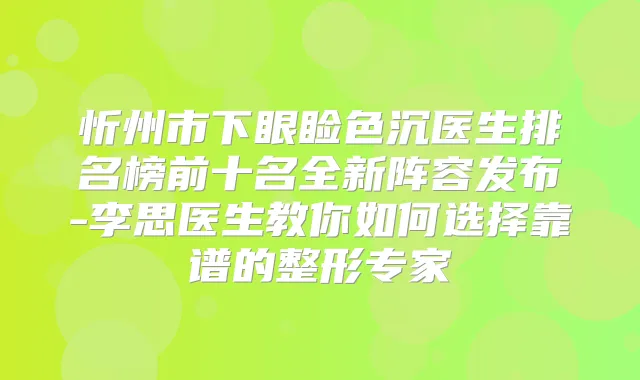 忻州市下眼睑色沉医生排名榜前十名全新阵容发布-李思医生教你如何选择靠谱的整形专家