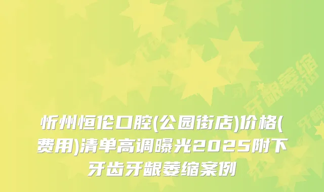 忻州恒伦口腔(公园街店)价格(费用)清单高调曝光2025附下牙齿牙龈萎缩案例