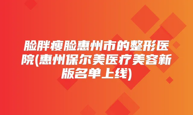 脸胖瘦脸惠州市的整形医院(惠州保尔美医疗美容新版名单上线)