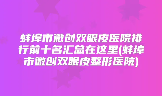蚌埠市微创双眼皮医院排行前十名汇总在这里(蚌埠市微创双眼皮整形医院)