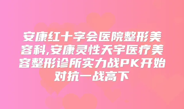 安康红十字会医院整形美容科,安康灵性天宇医疗美容整形诊所实力战PK开始对抗一战高下