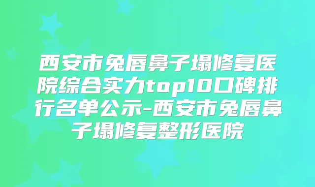 西安市兔唇鼻子塌修复医院综合实力top10口碑排行名单公示-西安市兔唇鼻子塌修复整形医院