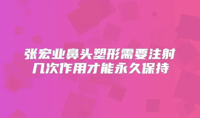 张宏业鼻头塑形需要注射几次作用才能永久保持