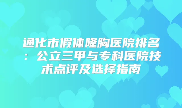 通化市假体隆胸医院排名：公立三甲与专科医院技术点评及选择指南