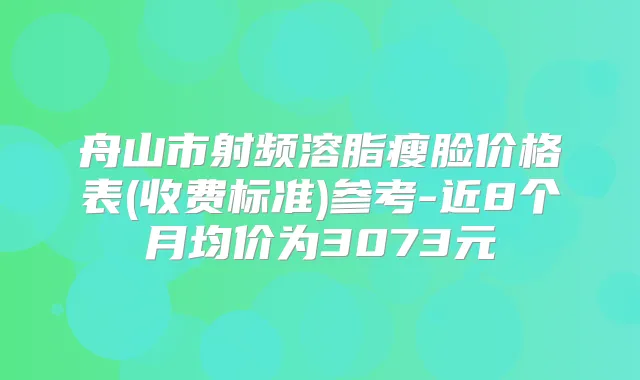 舟山市射频溶脂瘦脸价格表(收费标准)参考-近8个月均价为3073元