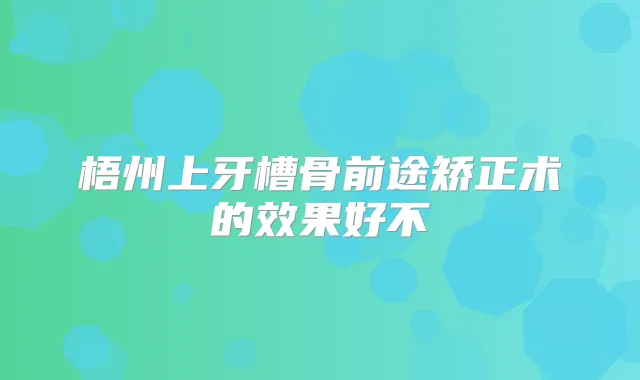 梧州上牙槽骨前途矫正术的效果好不
