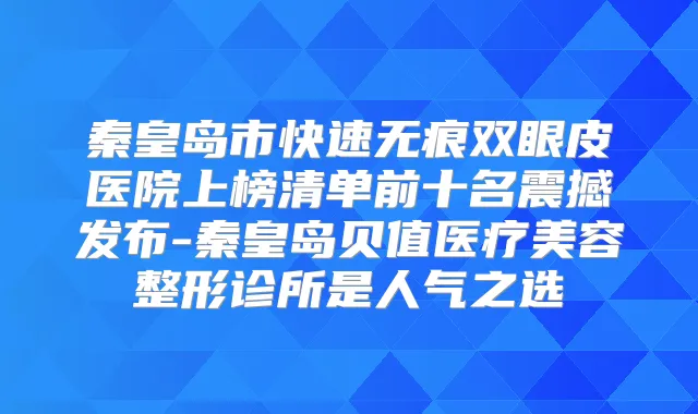 秦皇岛市快速无痕双眼皮医院上榜清单前十名震撼发布-秦皇岛贝值医疗美容整形诊所是人气之选