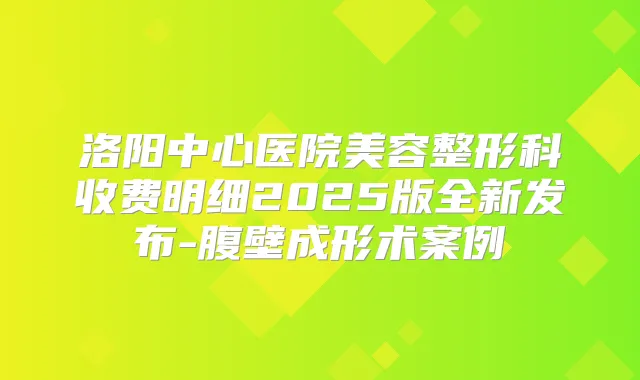 洛阳中心医院美容整形科收费明细2025版全新发布-腹壁成形术案例