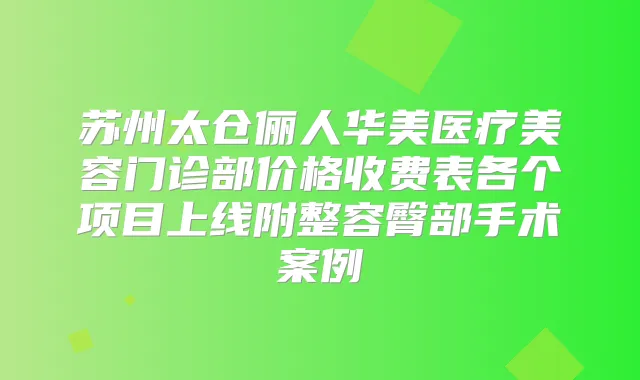 苏州太仓俪人华美医疗美容门诊部价格收费表各个项目上线附整容臀部手术案例