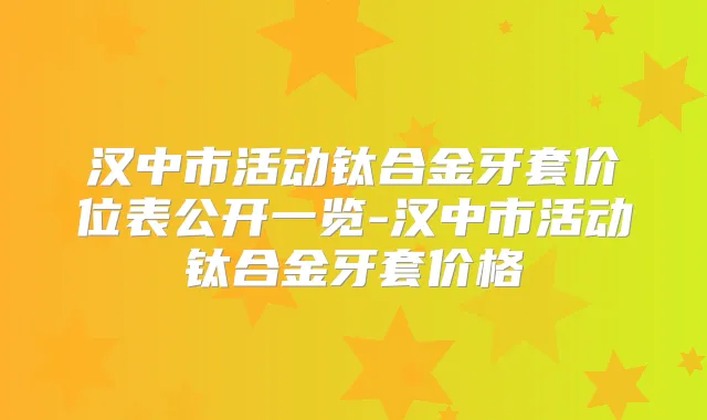 汉中市活动钛合金牙套价位表公开一览-汉中市活动钛合金牙套价格