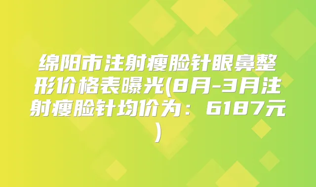 绵阳市注射瘦脸针眼鼻整形价格表曝光(8月-3月注射瘦脸针均价为：6187元)