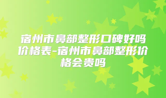宿州市鼻部整形口碑好吗价格表-宿州市鼻部整形价格会贵吗