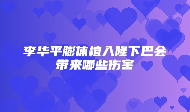李华平膨体植入隆下巴会带来哪些伤害