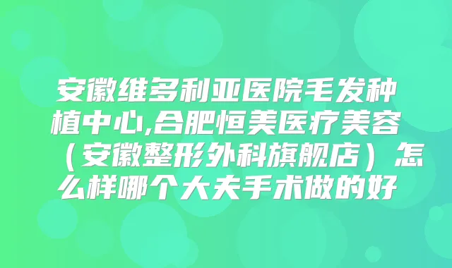 安徽维多利亚医院毛发种植中心,合肥恒美医疗美容（安徽整形外科旗舰店）怎么样哪个大夫手术做的好