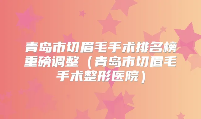 青岛市切眉毛手术排名榜重磅调整(青岛市切眉毛手术整形医院)