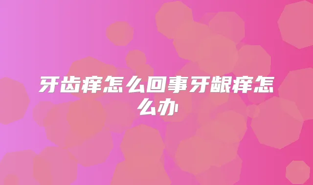 牙齿痒怎么回事牙龈痒怎么办