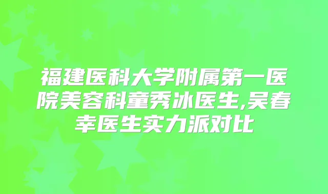 福建医科大学附属第一医院美容科童秀冰医生,吴春幸医生实力派对比