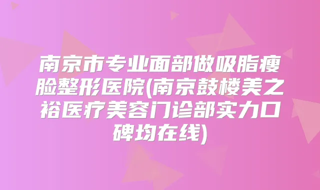 南京市专业面部做吸脂瘦脸整形医院(南京鼓楼美之裕医疗美容门诊部实力口碑均在线)