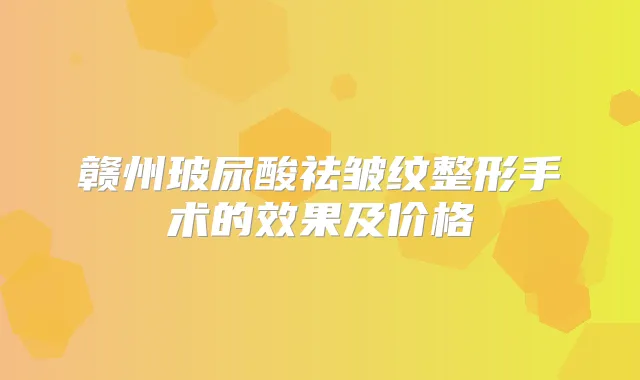 赣州玻尿酸祛皱纹整形手术的效果及价格