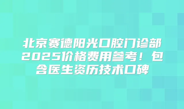 北京赛德阳光口腔门诊部2025价格费用参考！包含医生资历技术口碑