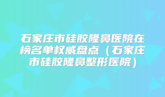 石家庄市硅胶隆鼻医院在榜名单盘点（石家庄市硅胶隆鼻整形医院）