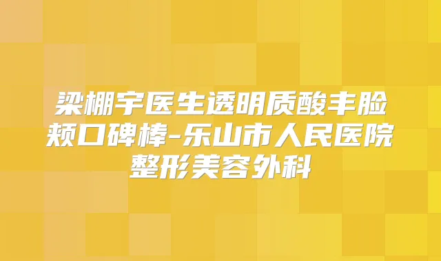 梁棚宇医生透明质酸丰脸颊口碑棒-乐山市人民医院整形美容外科