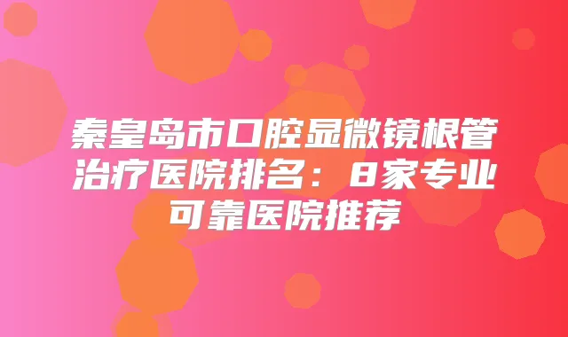 秦皇岛市口腔显微镜根管医院排名：8家专业可靠医院推荐