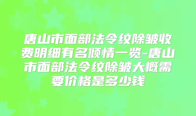 唐山市面部法令纹除皱收费明细有名倾情一览-唐山市面部法令纹除皱大概需要价格是多少钱