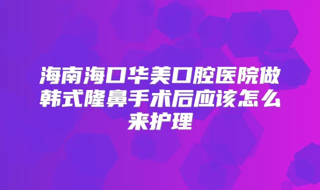 海南海口华美口腔医院做韩式隆鼻手术后应该怎么来护理