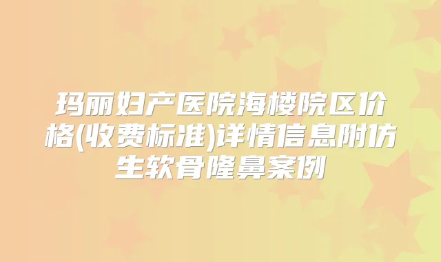 玛丽妇产医院海楼院区价格(收费标准)详情信息附仿生软骨隆鼻案例