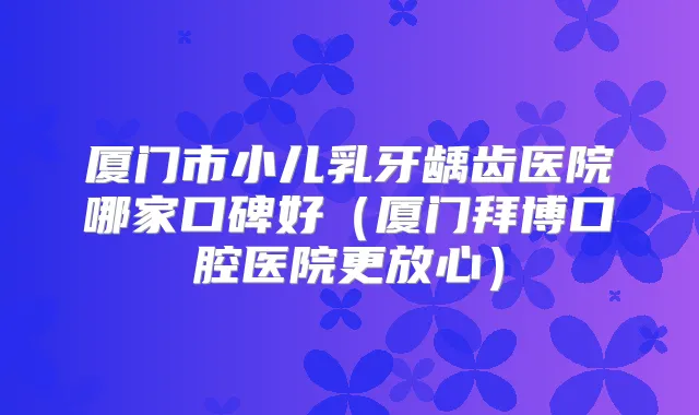 厦门市小儿乳牙龋齿医院哪家口碑好（厦门拜博口腔医院更放心）