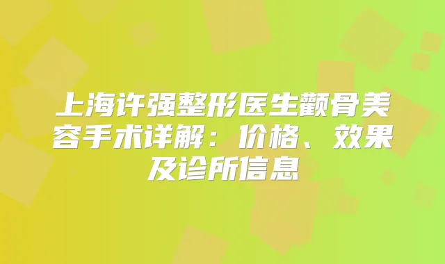 上海许强整形医生颧骨美容手术详解：价格、效果及诊所信息